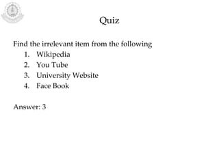 Quiz
Find the irrelevant item from the following
1. Wikipedia
2. You Tube
3. University Website
4. Face Book
Answer: 3
 