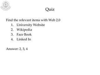 Quiz
Find the relevant items with Web 2.0
1. University Website
2. Wikipedia
3. Face Book
4. Linked In
Answer: 2, 3, 4
 