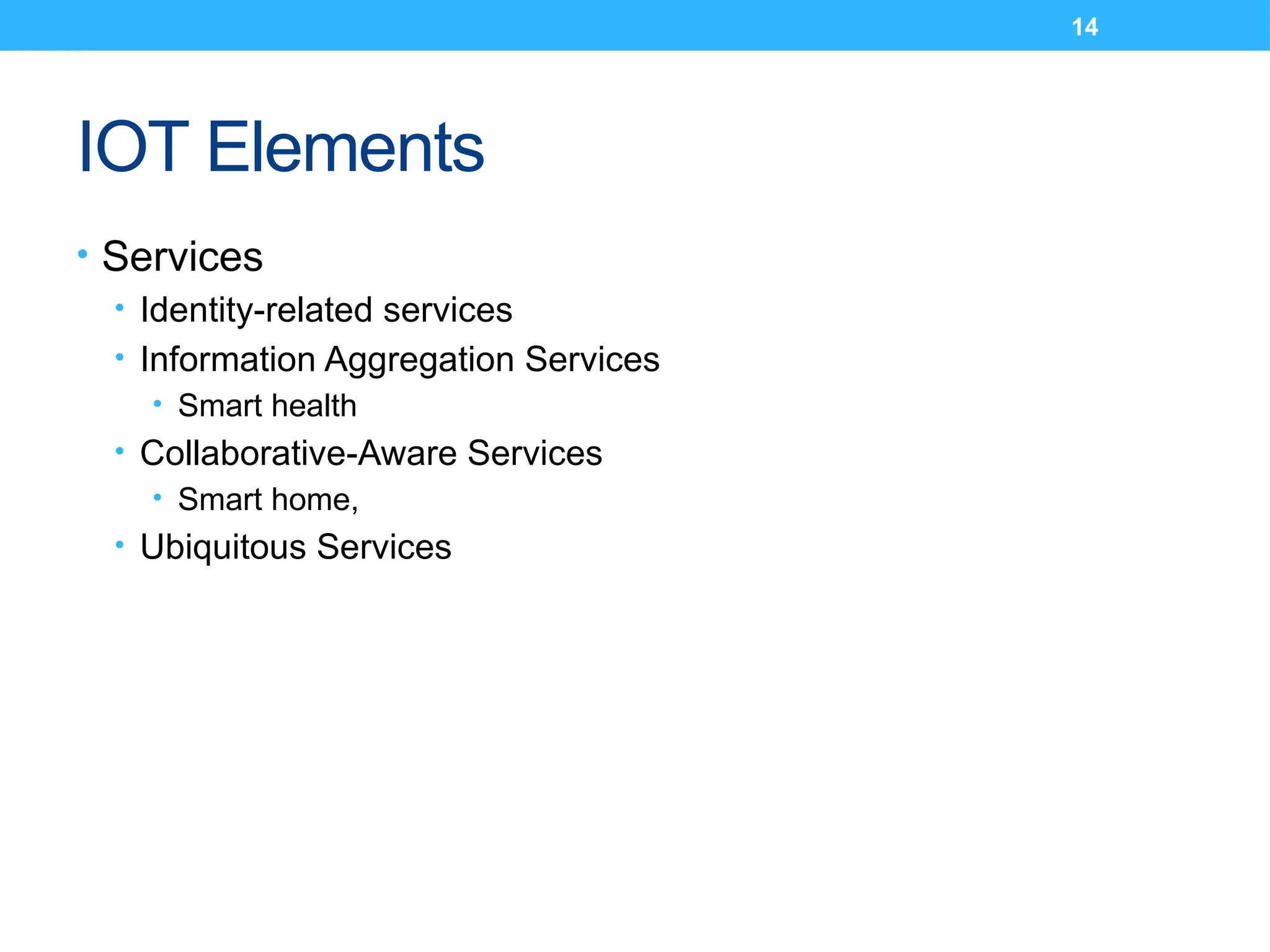 14
IOT Elements
• Services
• Identity-related services
• Information Aggregation Services
• Smart health
• Collaborative-Aware Services
• Smart home,
• Ubiquitous Services
 
