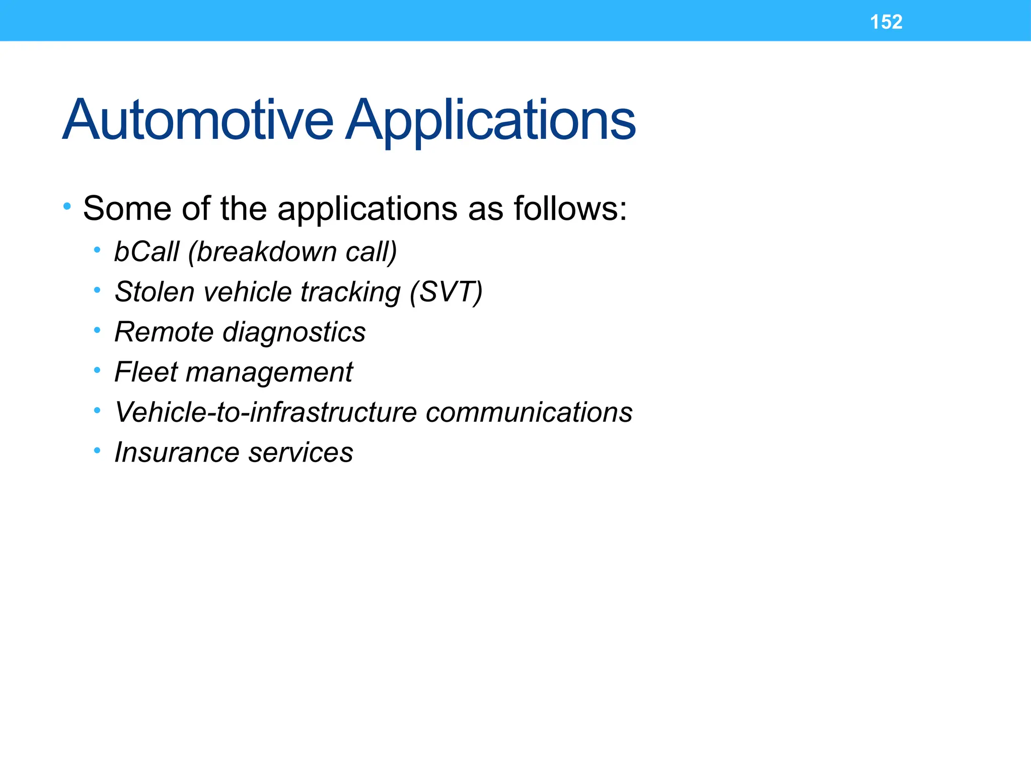 152
Automotive Applications
• Some of the applications as follows:
• bCall (breakdown call)
• Stolen vehicle tracking (SVT)
• Remote diagnostics
• Fleet management
• Vehicle-to-infrastructure communications
• Insurance services
 