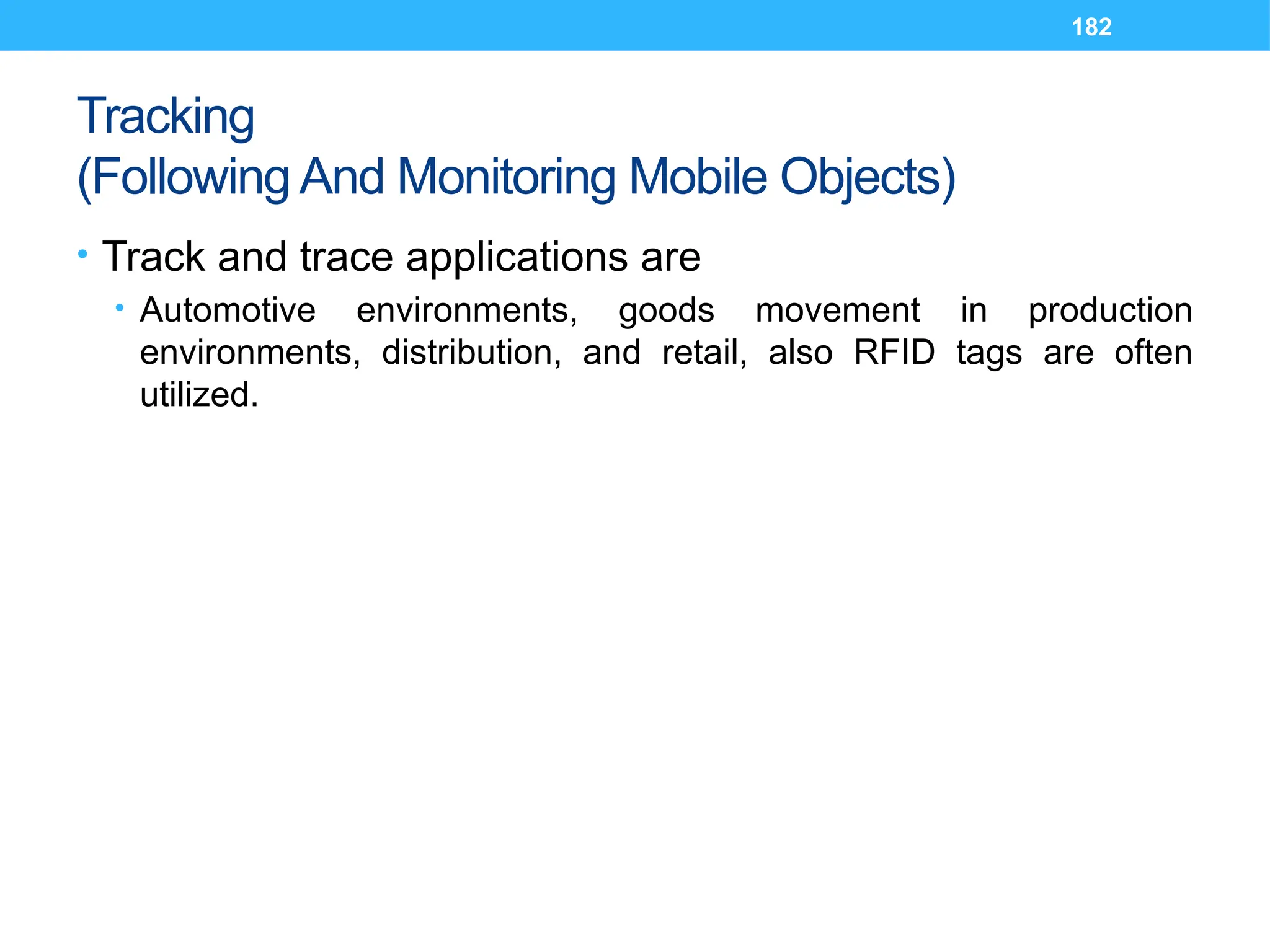 182
Tracking
(Following And Monitoring Mobile Objects)
• Track and trace applications are
• Automotive environments, goods movement in production
environments, distribution, and retail, also RFID tags are often
utilized.
 