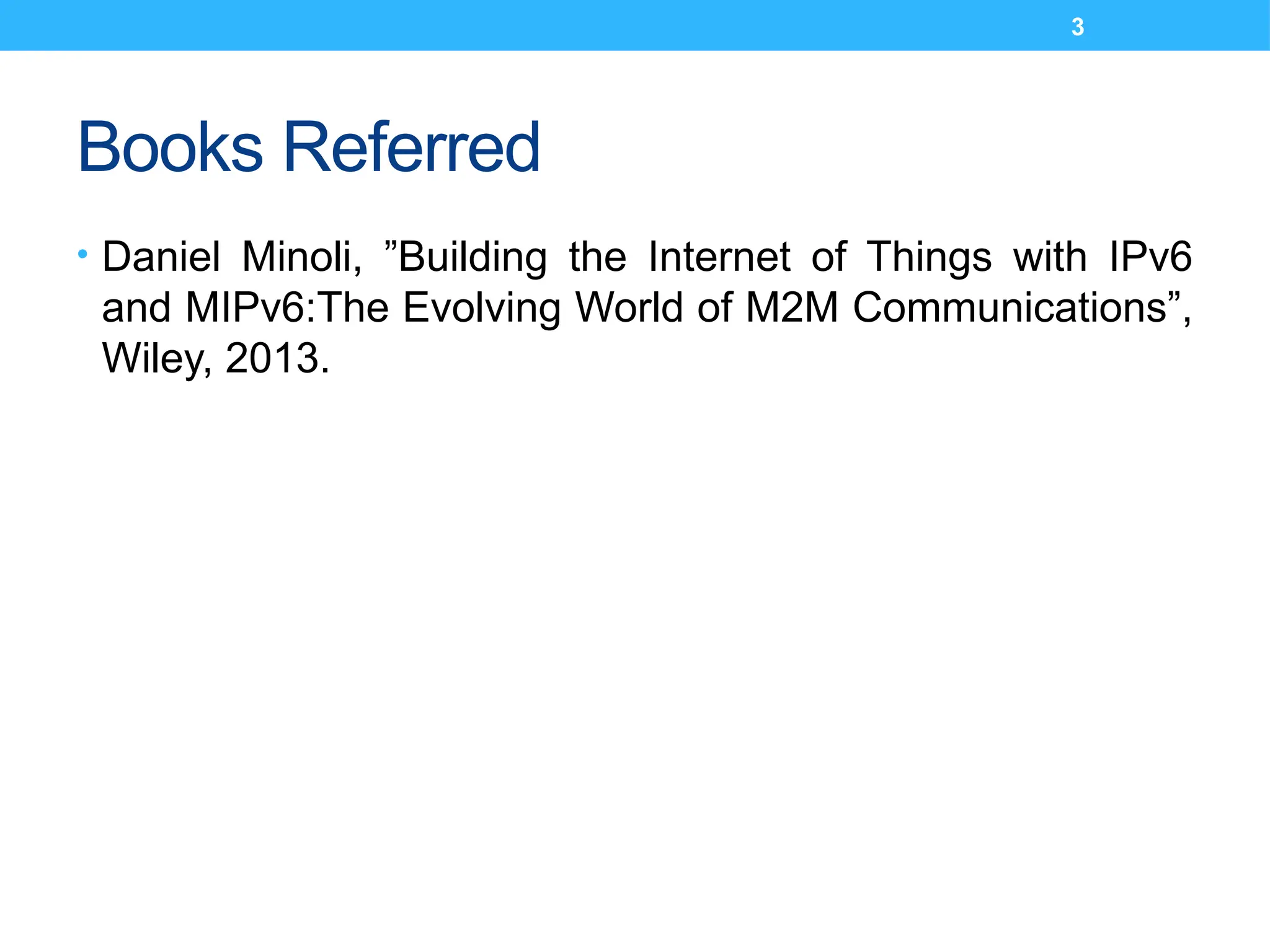 3
Books Referred
• Daniel Minoli, ”Building the Internet of Things with IPv6
and MIPv6:The Evolving World of M2M Communications”,
Wiley, 2013.
 