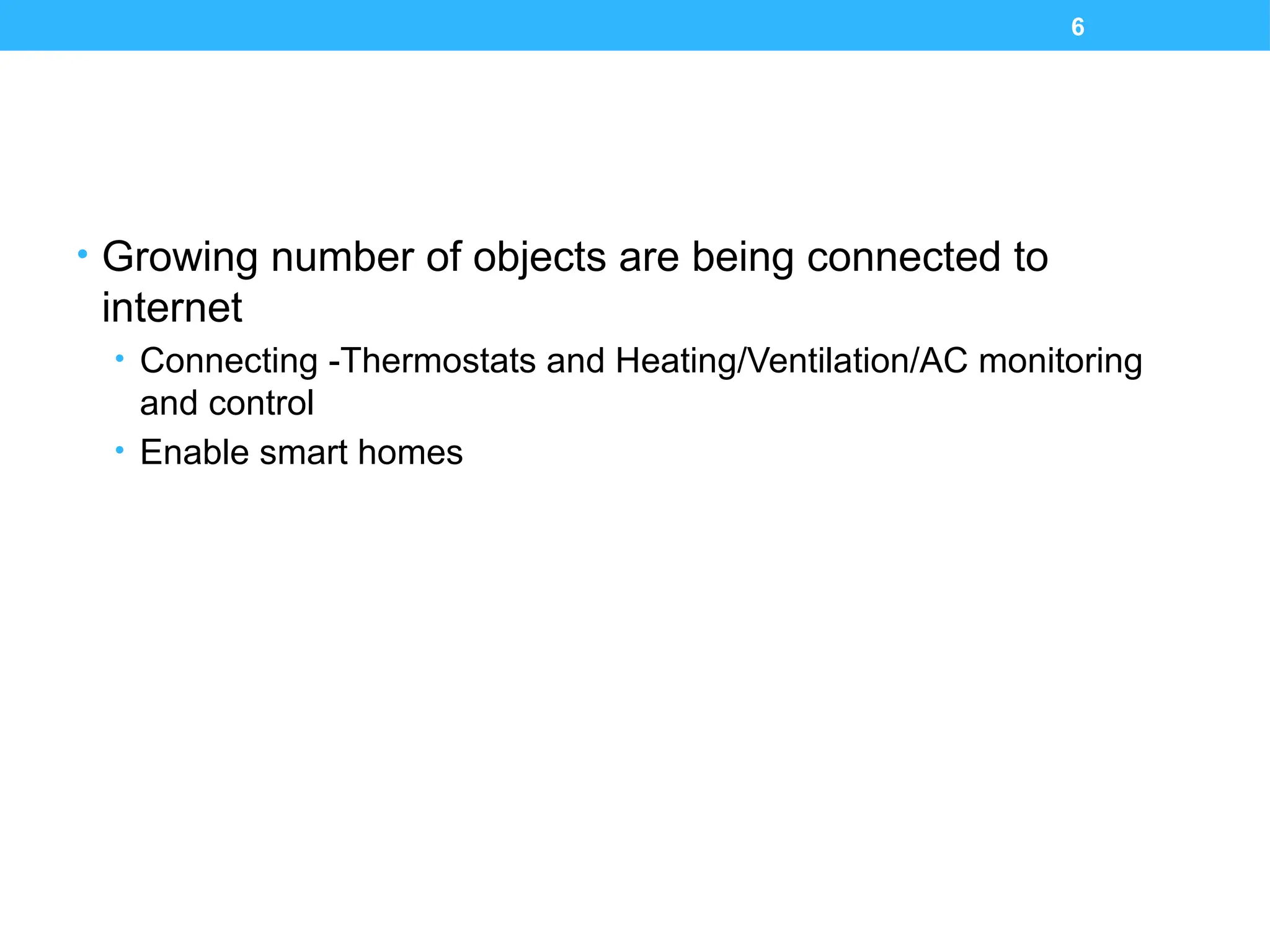 6
• Growing number of objects are being connected to
internet
• Connecting -Thermostats and Heating/Ventilation/AC monitoring
and control
• Enable smart homes
 