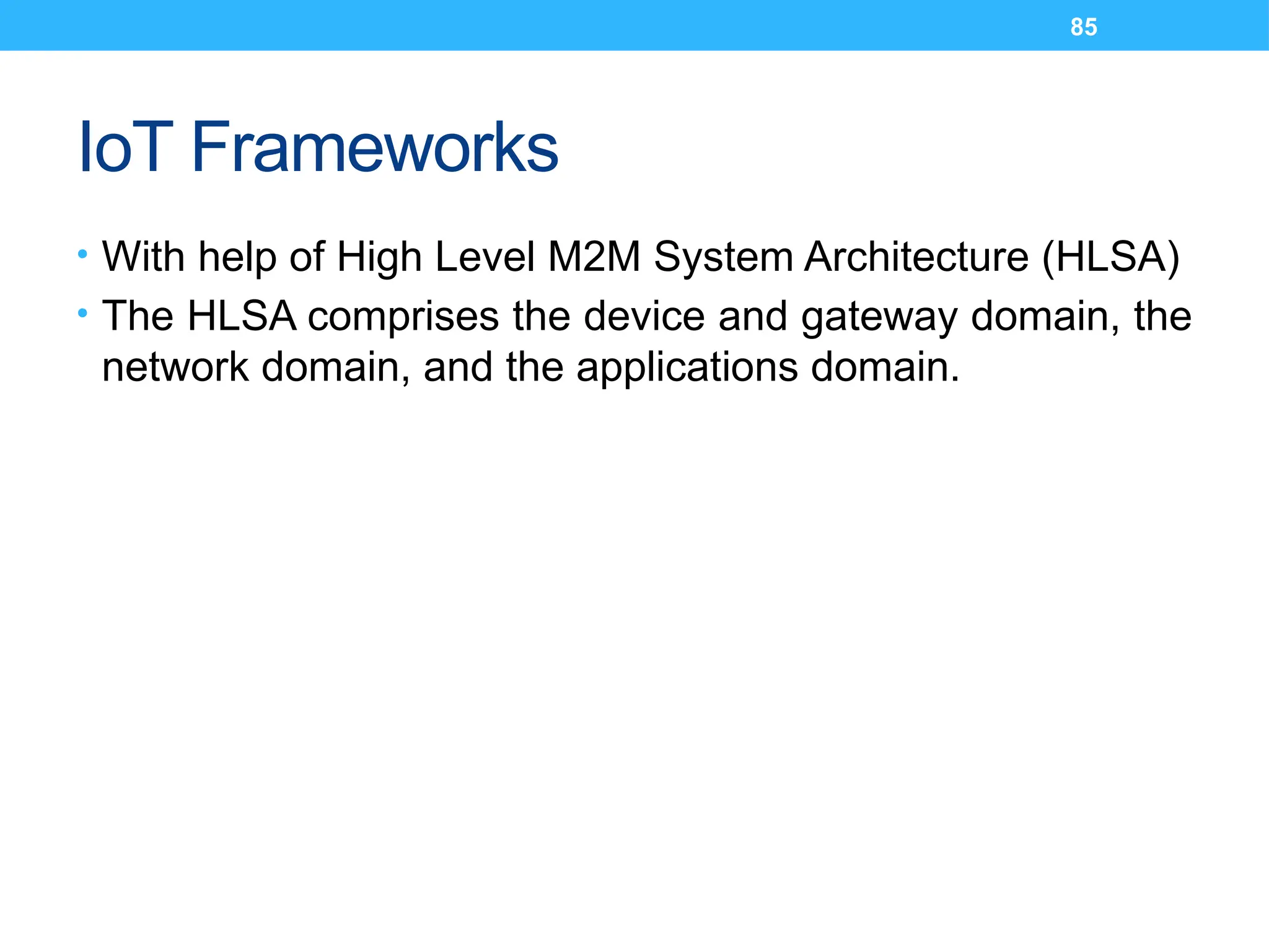 85
IoT Frameworks
• With help of High Level M2M System Architecture (HLSA)
• The HLSA comprises the device and gateway domain, the
network domain, and the applications domain.
 