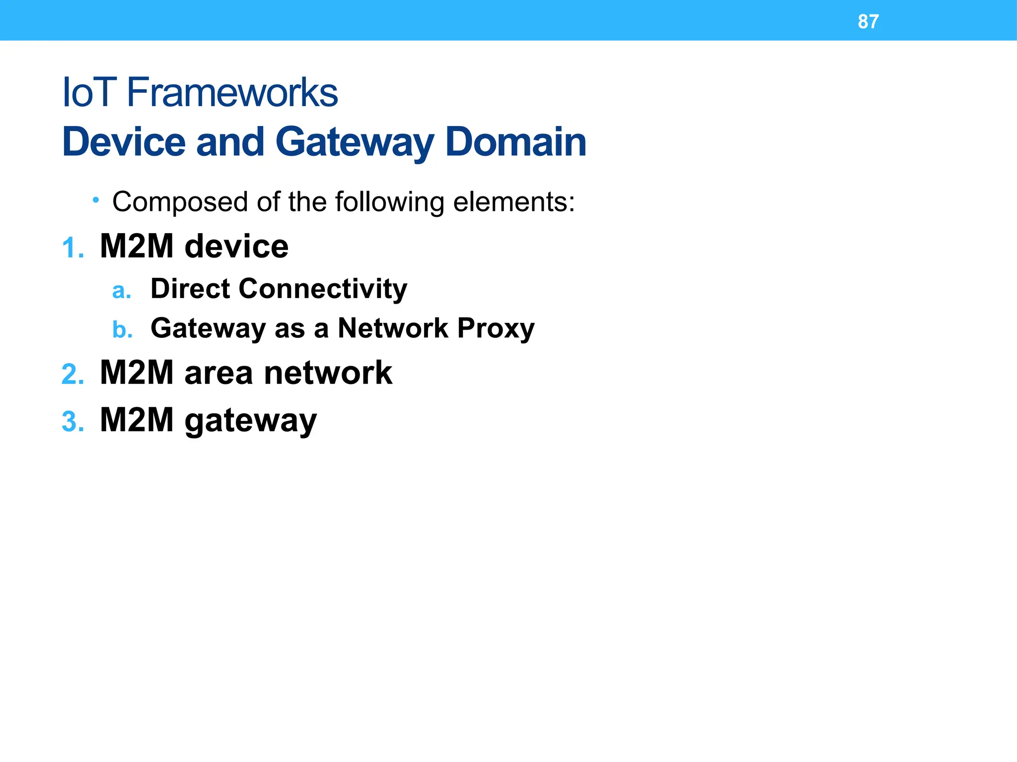 87
IoT Frameworks
Device and Gateway Domain
• Composed of the following elements:
1. M2M device
a. Direct Connectivity
b. Gateway as a Network Proxy
2. M2M area network
3. M2M gateway
 