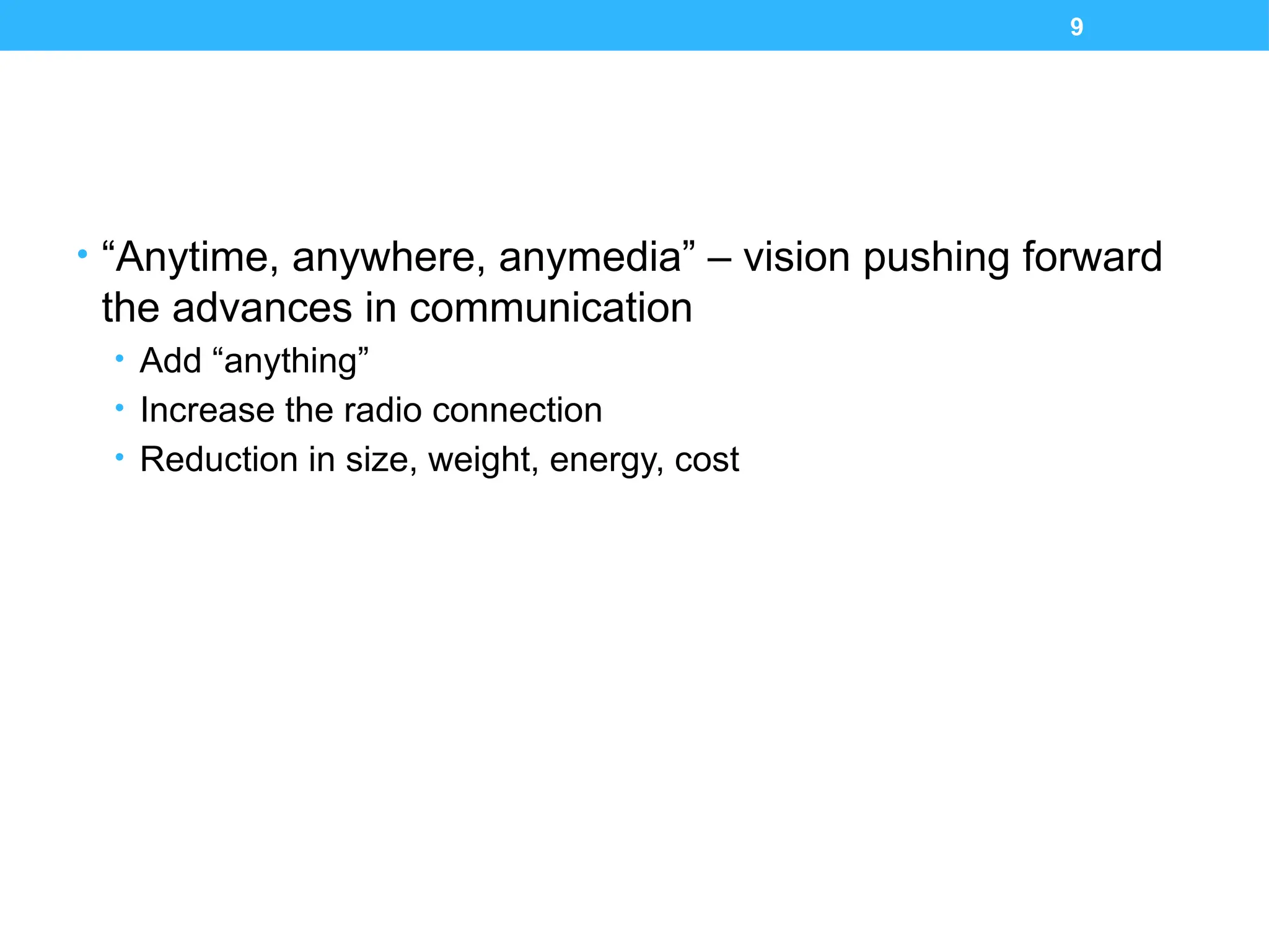 9
• “Anytime, anywhere, anymedia” – vision pushing forward
the advances in communication
• Add “anything”
• Increase the radio connection
• Reduction in size, weight, energy, cost
 