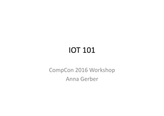IOT	
  101	
  
CompCon	
  2016	
  Workshop	
  
Anna	
  Gerber	
  
 