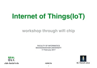 Internet of Things(IoT)
workshop through wiﬁ chip
บริษัท เรียลไอที จำกัด Mr. Pairoch Julratroiet.io
FACULTY OF INFORMATICS
MAHASARAKHAM UNIVERSITY
17 February 2017
1
 