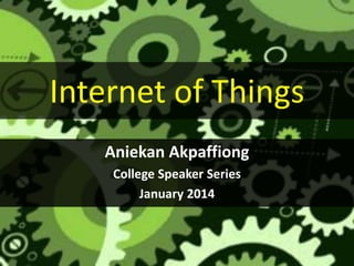 Internet of Things
Aniekan Akpaffiong
College Speaker Series
January 2014
 