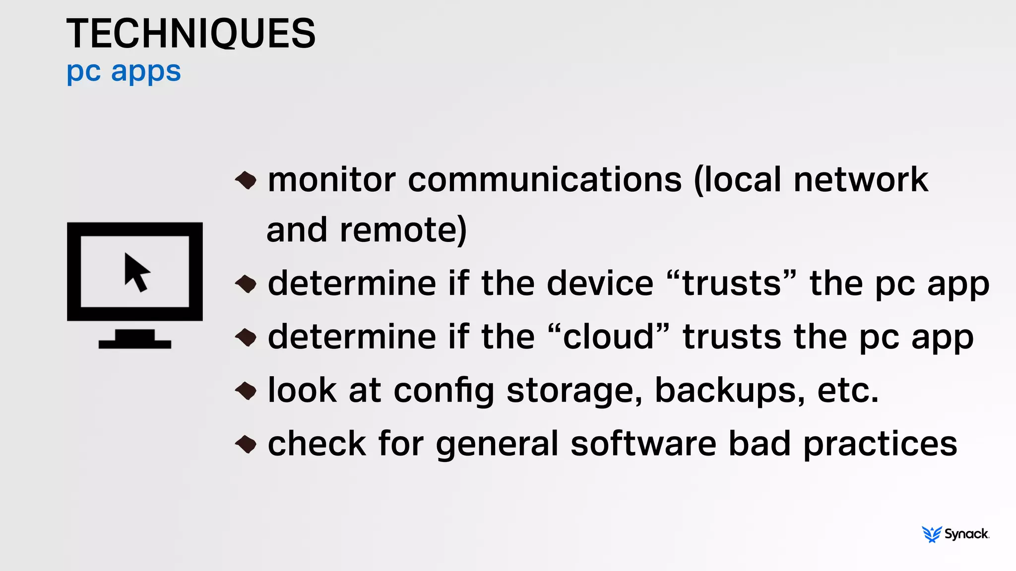 TECHNIQUES
pc apps
!
monitor communications (local network 
and remote)
determine if the device “trusts” the pc app
determine if the “cloud” trusts the pc app
look at conﬁg storage, backups, etc.
check for general software bad practices
 