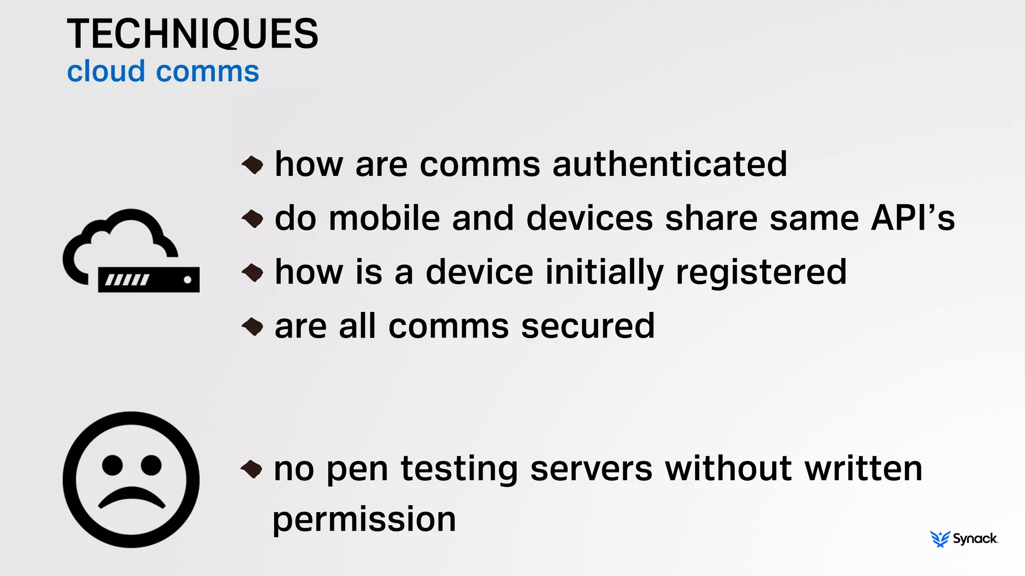 TECHNIQUES
cloud comms
!
how are comms authenticated
do mobile and devices share same API’s
how is a device initially registered
are all comms secured
!
no pen testing servers without written  
permission
 