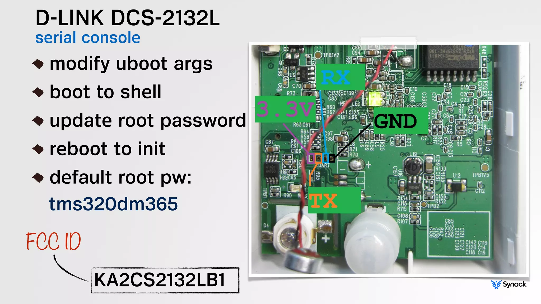D-LINK DCS-2132L
serial console!
modify uboot args
boot to shell
update root password
reboot to init
default root pw: 
tms320dm365
KA2CS2132LB1
FCC ID
 