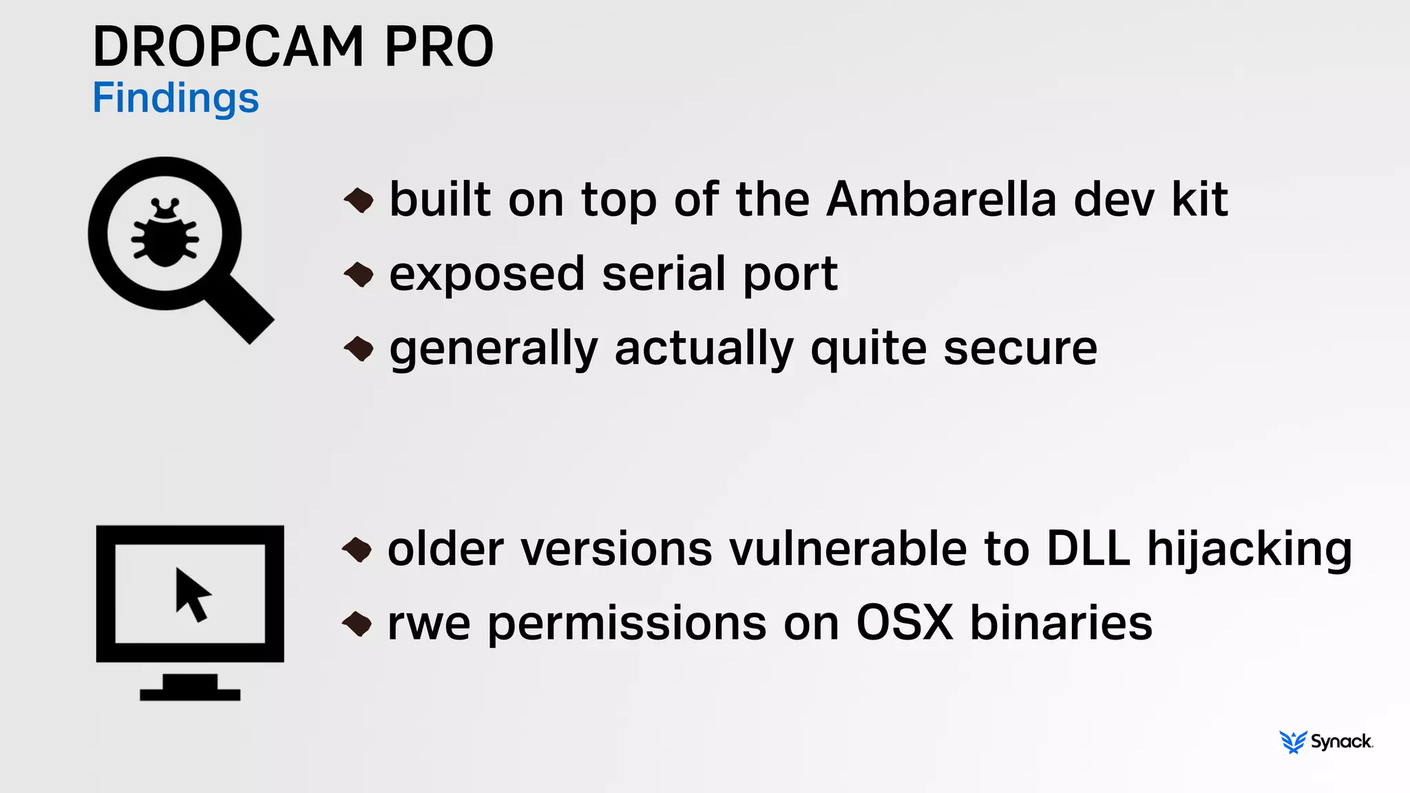 DROPCAM PRO
Findings
!
built on top of the Ambarella dev kit
exposed serial port
generally actually quite secure
!
older versions vulnerable to DLL hijacking
rwe permissions on OSX binaries
 