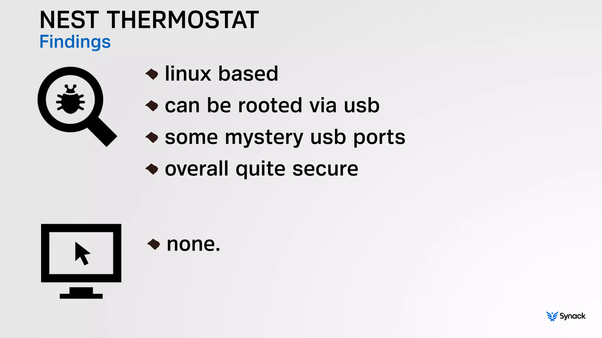 NEST THERMOSTAT
Findings !
linux based
can be rooted via usb
some mystery usb ports
overall quite secure
!
none.
 