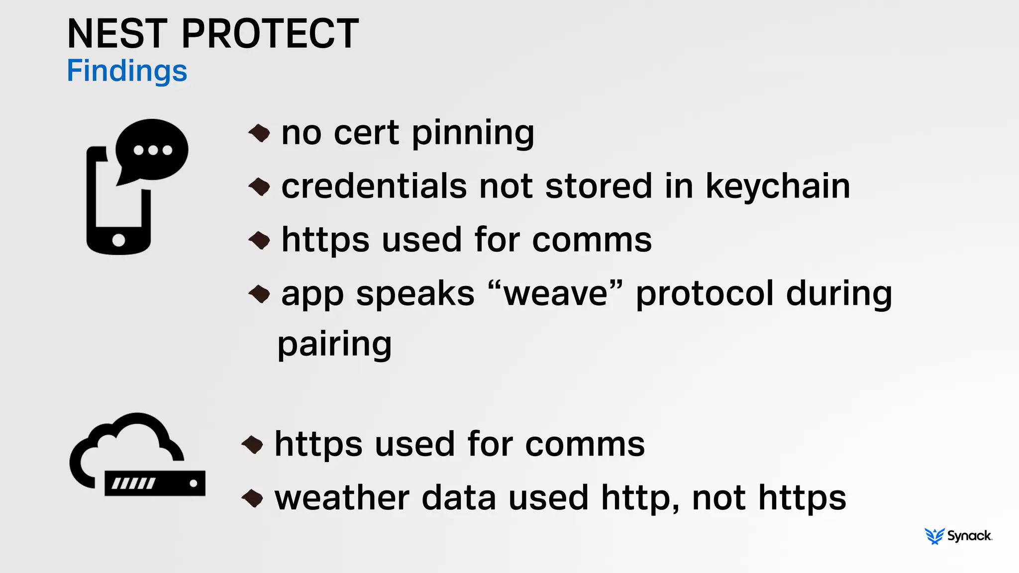 NEST PROTECT
Findings
!
no cert pinning
credentials not stored in keychain
https used for comms
app speaks “weave” protocol during  
pairing
!
https used for comms
weather data used http, not https
 