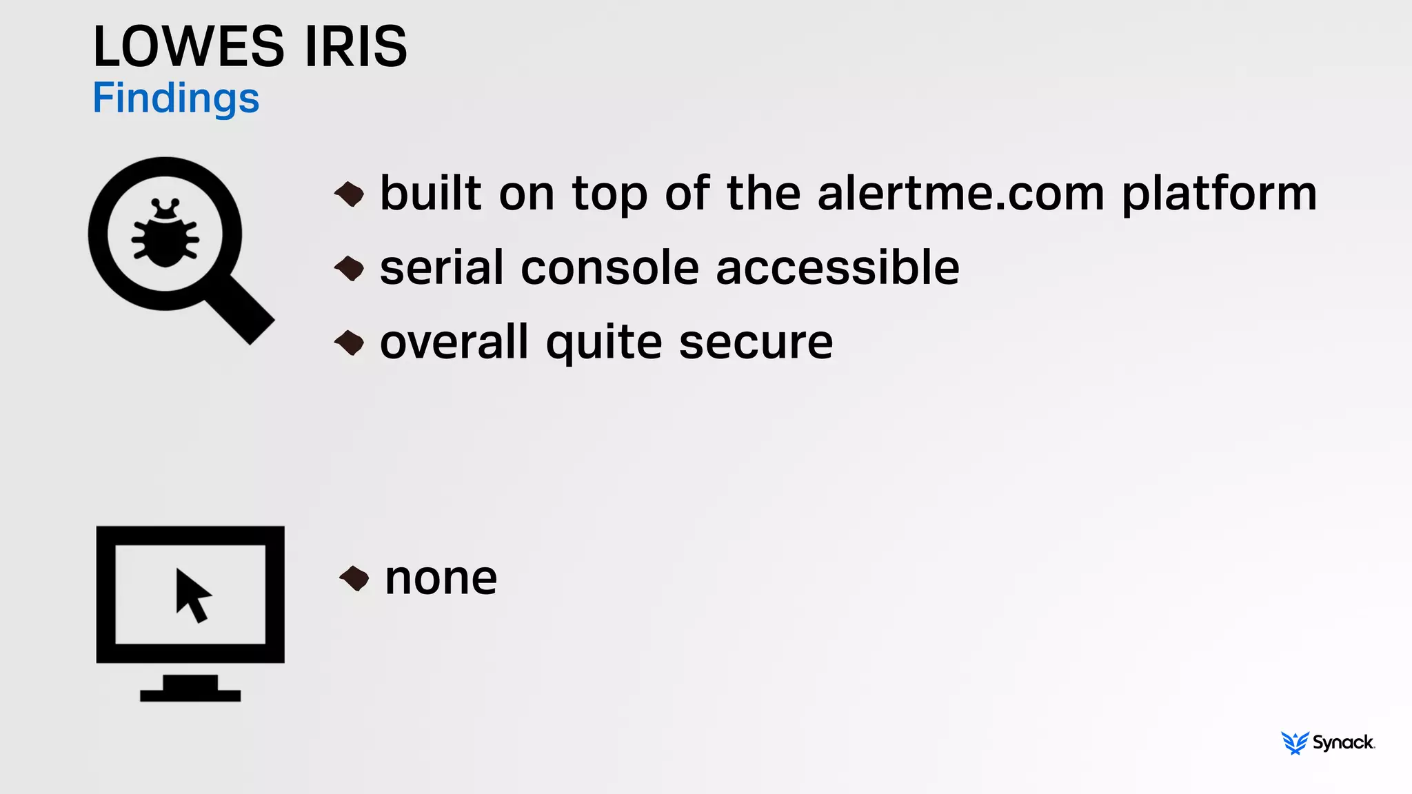 LOWES IRIS
Findings
!
built on top of the alertme.com platform
serial console accessible
overall quite secure
!
none
 