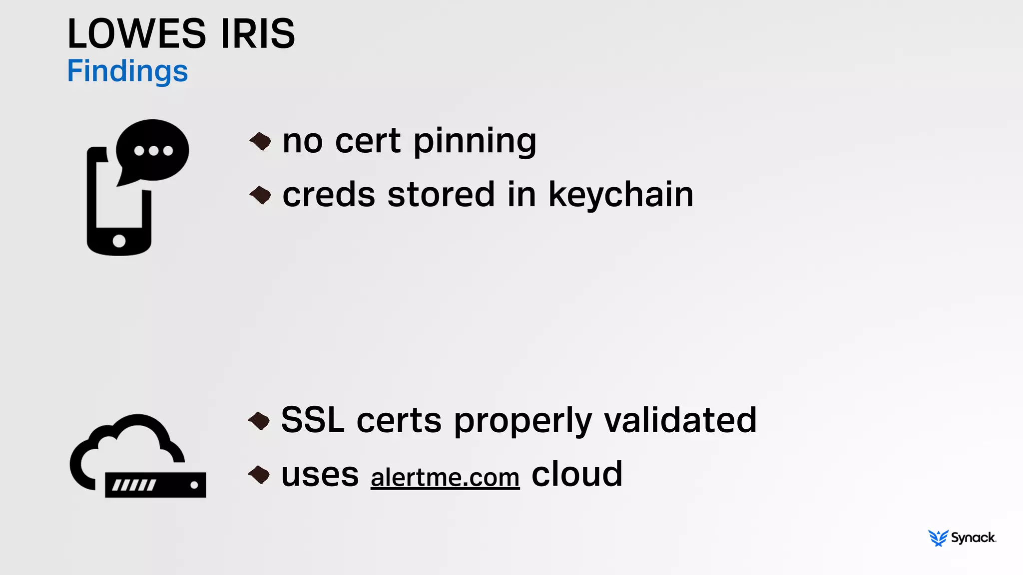 LOWES IRIS
Findings
!
no cert pinning
creds stored in keychain
!
SSL certs properly validated
uses alertme.com cloud
 