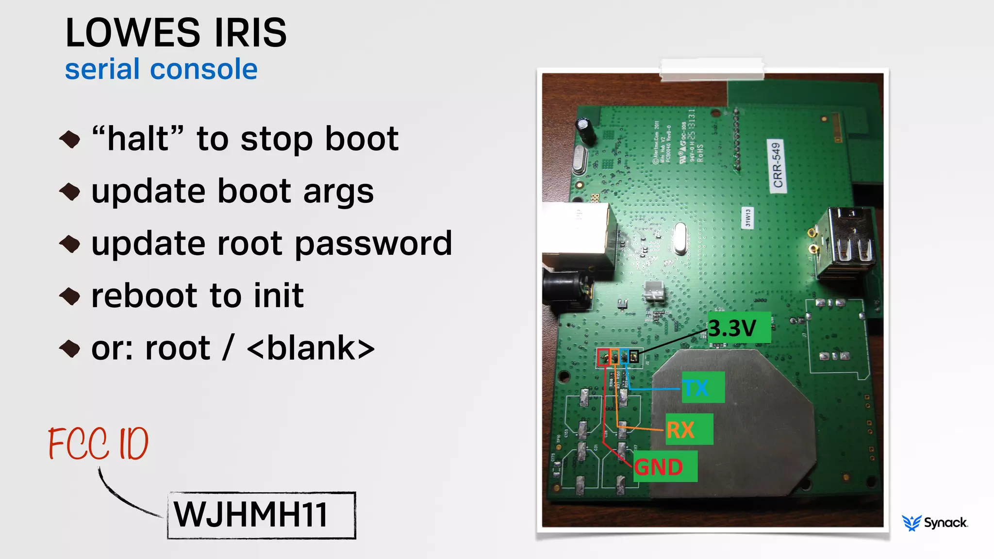 LOWES IRIS
serial console
!
“halt” to stop boot
update boot args
update root password
reboot to init
or: root / <blank>
WJHMH11
FCC ID
 