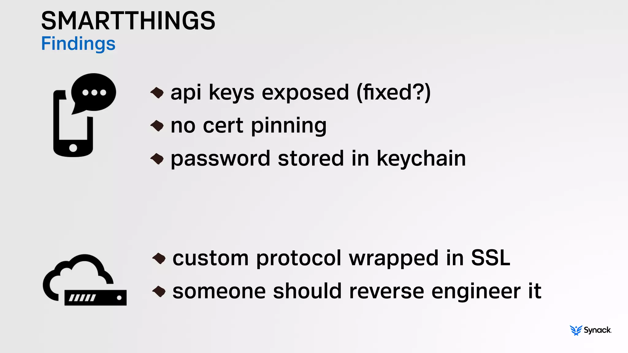 SMARTTHINGS
Findings
!
api keys exposed (ﬁxed?)
no cert pinning
password stored in keychain
!
custom protocol wrapped in SSL
someone should reverse engineer it
 