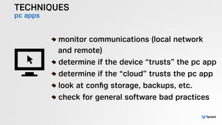 TECHNIQUES
pc apps
!
monitor communications (local network 
and remote)
determine if the device “trusts” the pc app
determine if the “cloud” trusts the pc app
look at conﬁg storage, backups, etc.
check for general software bad practices
 