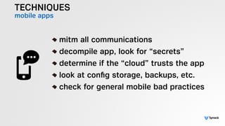 TECHNIQUES
mobile apps
!
mitm all communications
decompile app, look for “secrets”
determine if the “cloud” trusts the app
look at conﬁg storage, backups, etc.
check for general mobile bad practices
 