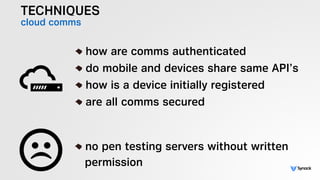 TECHNIQUES
cloud comms
!
how are comms authenticated
do mobile and devices share same API’s
how is a device initially registered
are all comms secured
!
no pen testing servers without written  
permission
 