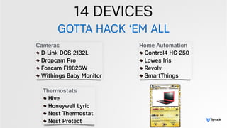 14 DEVICES
GOTTA HACK ‘EM ALL
Thermostats
Hive
Honeywell Lyric
Nest Thermostat
Nest Protect
Cameras
D-Link DCS-2132L
Dropcam Pro
Foscam FI9826W
Withings Baby Monitor
Home Automation
Control4 HC-250
Lowes Iris
Revolv
SmartThings
 