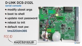 D-LINK DCS-2132L
serial console!
modify uboot args
boot to shell
update root password
reboot to init
default root pw: 
tms320dm365
KA2CS2132LB1
FCC ID
 