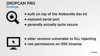 DROPCAM PRO
Findings
!
built on top of the Ambarella dev kit
exposed serial port
generally actually quite secure
!
older versions vulnerable to DLL hijacking
rwe permissions on OSX binaries
 