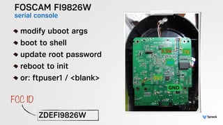 FOSCAM FI9826W
serial console
!
modify uboot args
boot to shell
update root password
reboot to init
or: ftpuser1 / <blank>
ZDEFI9826W
FCC ID
 