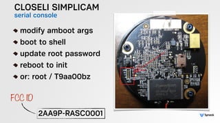 CLOSELI SIMPLICAM
serial console
!
modify amboot args
boot to shell
update root password
reboot to init
or: root / T9aa00bz
2AA9P-RASC0001
FCC ID
 