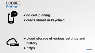 ECOBEE
Findings
!
no cert pinning
creds stored in keychain
!
cloud storage of various settings and  
history
https
 