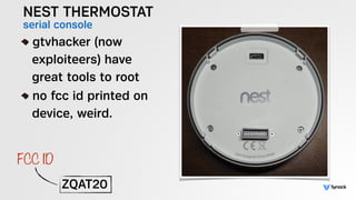 NEST THERMOSTAT
serial console!
gtvhacker (now 
exploiteers) have 
great tools to root
no fcc id printed on 
device, weird.
ZQAT20
FCC ID
 