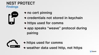 NEST PROTECT
Findings
!
no cert pinning
credentials not stored in keychain
https used for comms
app speaks “weave” protocol during  
pairing
!
https used for comms
weather data used http, not https
 