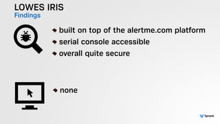 LOWES IRIS
Findings
!
built on top of the alertme.com platform
serial console accessible
overall quite secure
!
none
 
