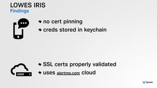 LOWES IRIS
Findings
!
no cert pinning
creds stored in keychain
!
SSL certs properly validated
uses alertme.com cloud
 
