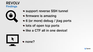 REVOLV
Findings !
support reverse SSH tunnel
ﬁrmware is amazing
6 (or more) debug / jtag ports
lots of open tcp ports
like a CTF all in one device!
!
none?
 
