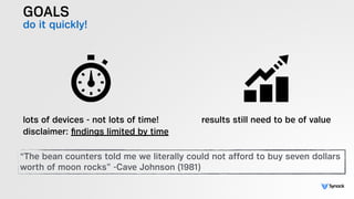 GOALS
do it quickly!
lots of devices - not lots of time!
disclaimer: ﬁndings limited by time
results still need to be of value
“The bean counters told me we literally could not afford to buy seven dollars
worth of moon rocks” -Cave Johnson (1981)
 