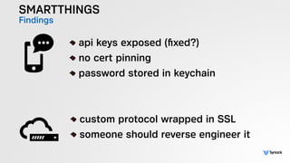 SMARTTHINGS
Findings
!
api keys exposed (ﬁxed?)
no cert pinning
password stored in keychain
!
custom protocol wrapped in SSL
someone should reverse engineer it
 