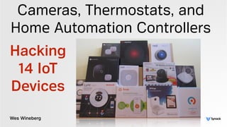 Wes Wineberg
Cameras, Thermostats, and
Home Automation Controllers
Hacking
14 IoT
Devices
 