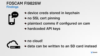 FOSCAM FI9826W
Findings
!
device creds stored in keychain
no SSL cert pinning
plaintext comms if conﬁgured on cam
hardcode...