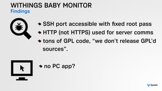 WITHINGS BABY MONITOR
Findings
!
SSH port accessible with ﬁxed root pass
HTTP (not HTTPS) used for server comms
tons of GP...