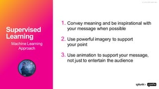 © 2 0 1 9 S P L U N K I N C .
1. Convey meaning and be inspirational with
your message when possible
2. Use powerful imagery to support
your point
3. Use animation to support your message,
not just to entertain the audience
Machine Learning
Approach
Supervised
Learning
 