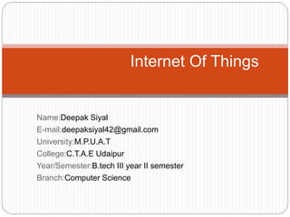 Name:Deepak Siyal
E-mail:deepaksiyal42@gmail.com
University:M.P.U.A.T
College:C.T.A.E Udaipur
Year/Semester:B.tech III year II semester
Branch:Computer Science
Internet Of Things
 