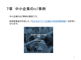 ７章 中小企業のIoT事例
69
中小企業のIoT事例の解説です。
経済産業省が作成した『中小ものづくり企業IoT等活用事例集』も参考に
なります。
 