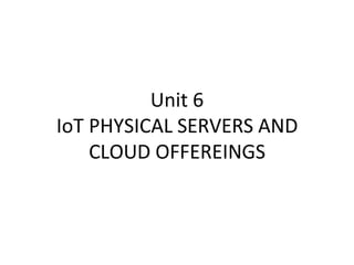 Unit 6
IoT PHYSICAL SERVERS AND
CLOUD OFFEREINGS
 