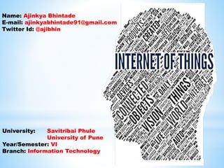 University: Savitribai Phule
University of Pune
Year/Semester: VI
Branch: Information Technology
Name: Ajinkya Bhintade
E-mail: ajinkyabhintade91@gmail.com
Twitter Id: @ajibhin
 