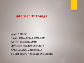 NAME: D DEEPAN
E-MAIL: DEEPANMTM@GMAIL.COM
TWITTER ID:@DEEPANMTM
UNIVERSITY: KARUNYA UNIVERSITY
YEAR/SEMESTER: M.TECH II YEAR
BRANCH: COMPUTER SCIENCE ENGINEERING
Internet Of Things
 