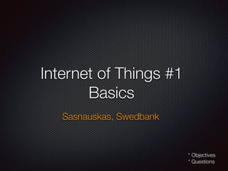 Internet of Things #1
Basics
Sasnauskas, Swedbank
* Objectives
* Questions
 