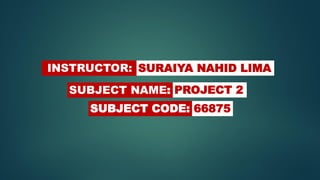 INSTRUCTOR: SURAIYA NAHID LIMA
SUBJECT NAME: PROJECT 2
SUBJECT CODE: 66875
 